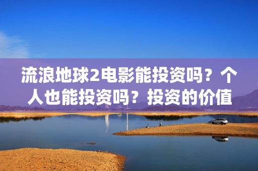 流浪地球2电影能投资吗？个人也能投资吗？投资的价值大吗(流浪地球2电影免费观看完整版)