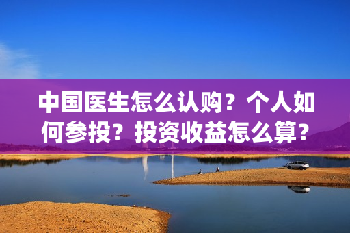 中国医生怎么认购？个人如何参投？投资收益怎么算？(中国医生怎样)
