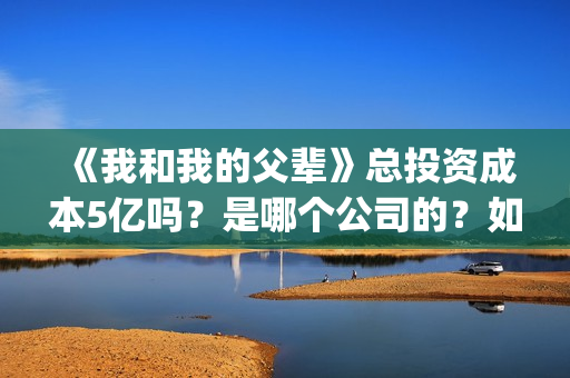 《我和我的父辈》总投资成本5亿吗？是哪个公司的？如何投呢？(《我和我的父辈》电影免费观看)