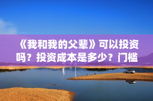 《我和我的父辈》可以投资吗？投资成本是多少？门槛呢？(我和我的父辈《少年行》)