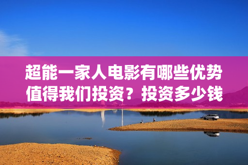 超能一家人电影有哪些优势值得我们投资？投资多少钱一份？(超能一家人电影演员表)
