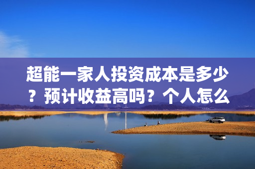超能一家人投资成本是多少?预计收益高吗?个人怎么参与?(超能一家人投资是不是真的?) 超能一家人投资成本是多少?预计收益高吗?个人怎么参与?(超能一家人投资是不是真的?)
