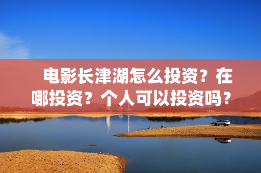    电影长津湖怎么投资？在哪投资？个人可以投资吗？(电影(长津湖))