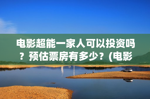 电影超能一家人可以投资吗？预估票房有多少？(电影超能一家人有没有马丽)