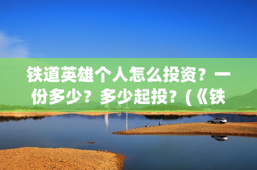 铁道英雄个人怎么投资？一份多少？多少起投？(《铁道英雄》)