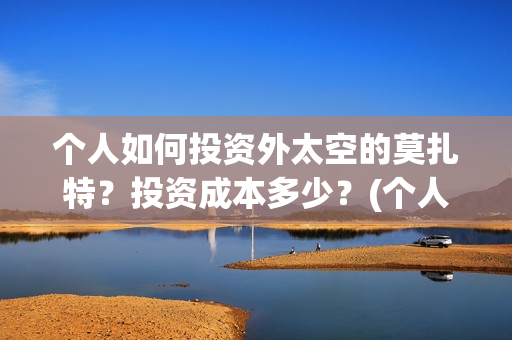 个人如何投资外太空的莫扎特？投资成本多少？(个人投资境外外汇合法吗)