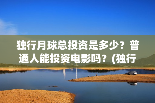 独行月球总投资是多少？普通人能投资电影吗？(独行月球拍摄地)