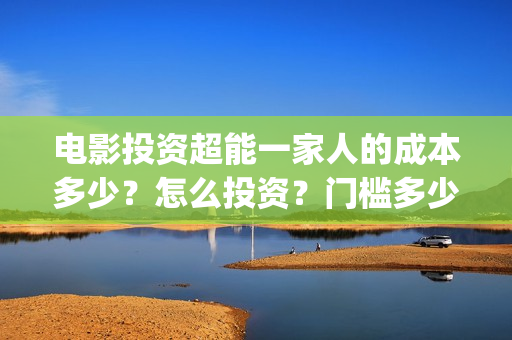 电影投资超能一家人的成本多少？怎么投资？门槛多少(电影超能一家人怎么投资)