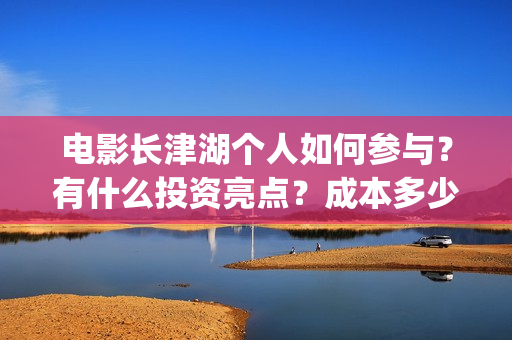 电影长津湖个人如何参与？有什么投资亮点？成本多少？(电影长津湖主要演员都是谁)