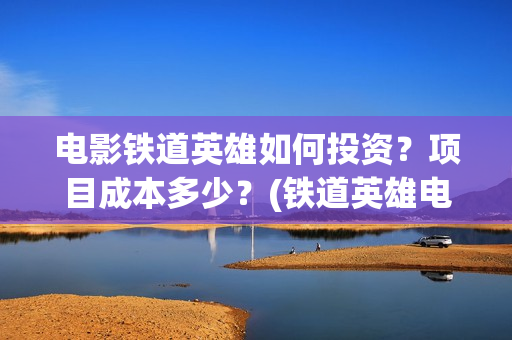 电影铁道英雄如何投资？项目成本多少？(铁道英雄电影简介)