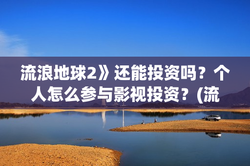 流浪地球2》还能投资吗？个人怎么参与影视投资？(流浪地球2什么)