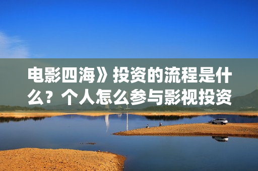 电影四海》投资的流程是什么？个人怎么参与影视投资？(电影四海怎么投资)
