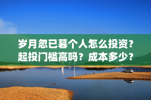 岁月忽已暮个人怎么投资?起投门槛高吗?成本多少?(岁月忽已暮下一句) 岁月忽已暮个人怎么投资?起投门槛高吗?成本多少?(岁月忽已暮下一句)