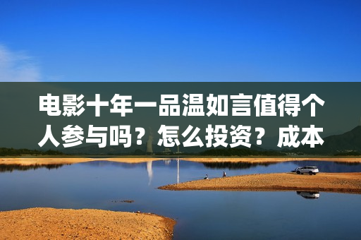 电影十年一品温如言值得个人参与吗?怎么投资?成本多少?(电影十年一品温如言演员表) 电影十年一品温如言值得个人参与吗?怎么投资?成本多少?(电影十年一品温如言演员表)