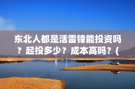 东北人都是活雷锋能投资吗？起投多少？成本高吗？(东北人都是活雷锋是哪年的歌)