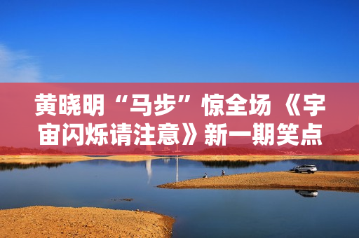 黄晓明“马步”惊全场 《宇宙闪烁请注意》新一期笑点再升级