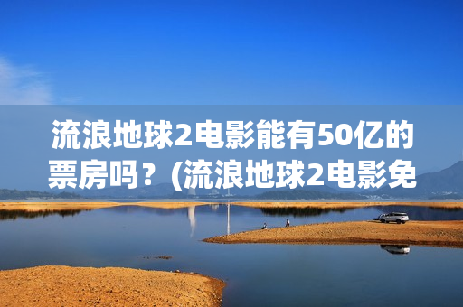 流浪地球2电影能有50亿的票房吗？(流浪地球2电影免费观看完整版)