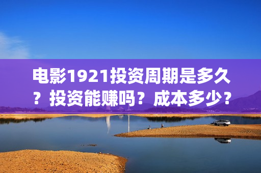 电影1921投资周期是多久？投资能赚吗？成本多少？(电影1921投资方)