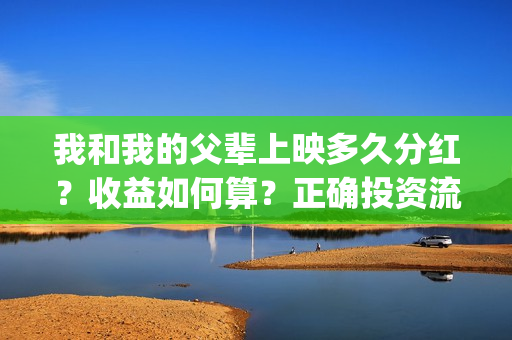 我和我的父辈上映多久分红？收益如何算？正确投资流程是什么？(我和我的父辈讲啥)