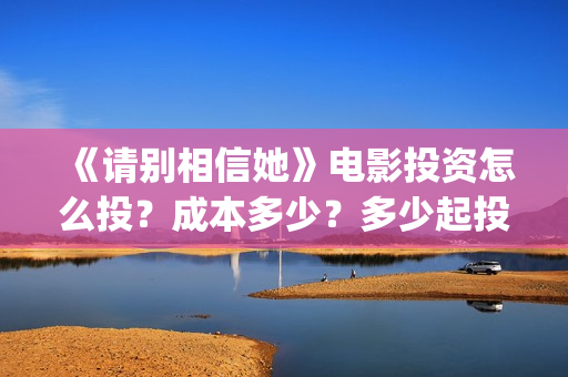 《请别相信她》电影投资怎么投？成本多少？多少起投？(请别相信她 电影)