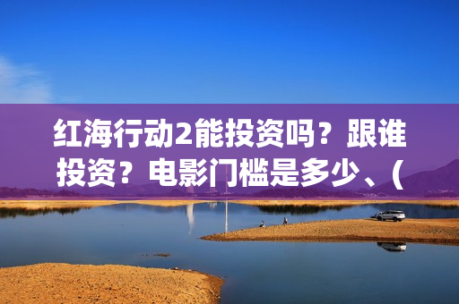 红海行动2能投资吗？跟谁投资？电影门槛是多少、(红海行动2什么时候拍)