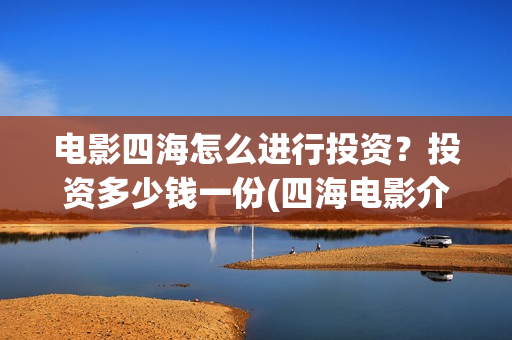 电影四海怎么进行投资?投资多少钱一份(四海电影介绍) 电影四海怎么进行投资?投资多少钱一份(四海电影介绍)