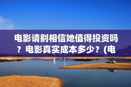 电影请别相信她值得投资吗?电影真实成本多少?(电影请别相信她免费观看国语) 电影请别相信她值得投资吗?电影真实成本多少?(电影请别相信她免费观看国语)