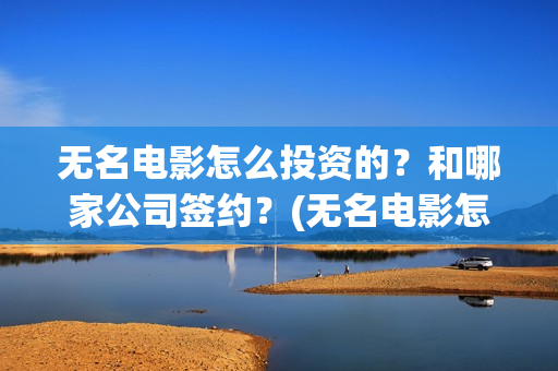 无名电影怎么投资的？和哪家公司签约？(无名电影怎么投屏看)