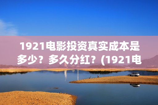 1921电影投资真实成本是多少？多久分红？(1921电影 投资)