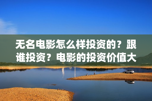 无名电影怎么样投资的？跟谁投资？电影的投资价值大吗？(无名电影什么时候开机)