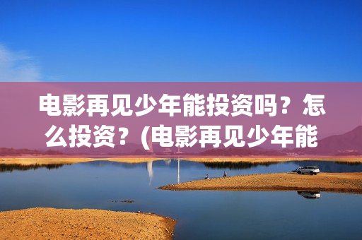 电影再见少年能投资吗？怎么投资？(电影再见少年能看吗)