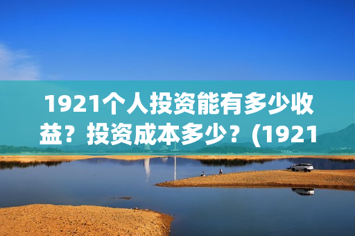 1921个人投资能有多少收益？投资成本多少？(1921投资公司)