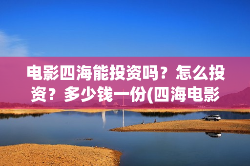 电影四海能投资吗？怎么投资？多少钱一份(四海电影投资项目)