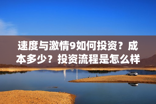 速度与激情9如何投资？成本多少？投资流程是怎么样的？(速度与激情9hb)
