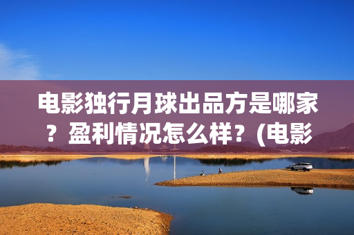 电影独行月球出品方是哪家？盈利情况怎么样？(电影 独行月球)