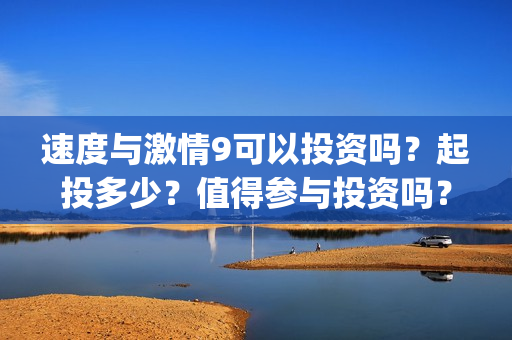 速度与激情9可以投资吗？起投多少？值得参与投资吗？(速 度 与 激 情 9)