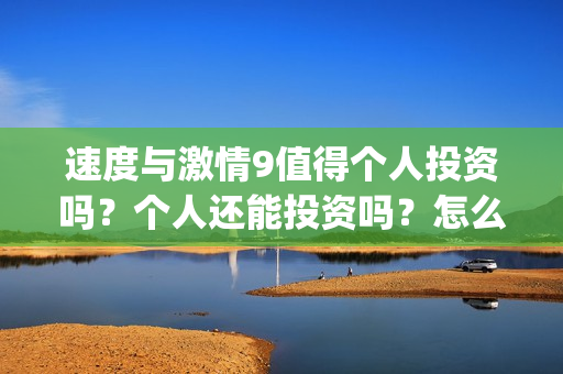 速度与激情9值得个人投资吗？个人还能投资吗？怎么参与(速度与激情9出什么事)