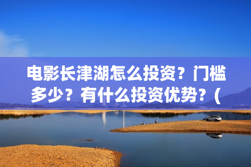 电影长津湖怎么投资？门槛多少？有什么投资优势？(电影长津湖在哪里)