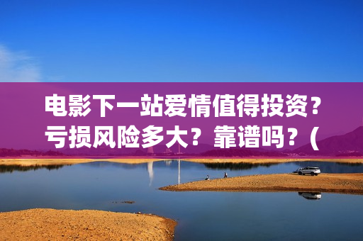 电影下一站爱情值得投资？亏损风险多大？靠谱吗？(电影下一站爱情演员表)