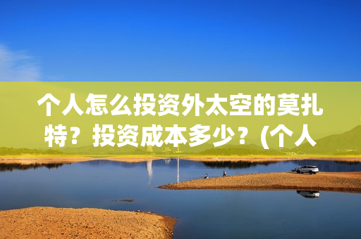 个人怎么投资外太空的莫扎特？投资成本多少？(个人怎么投资外资企业)
