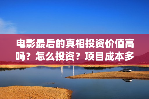 电影最后的真相投资价值高吗？怎么投资？项目成本多少？(电影最后的真相今日上映)