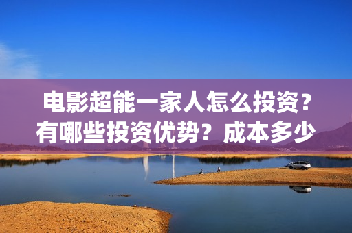 电影超能一家人怎么投资？有哪些投资优势？成本多少？(电影超能一家人沈腾免费观看国语版)