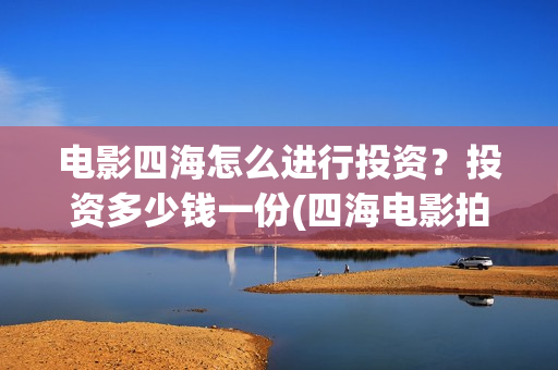 电影四海怎么进行投资？投资多少钱一份(四海电影拍摄时间)