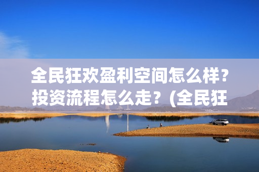 全民狂欢盈利空间怎么样？投资流程怎么走？(全民狂欢开拍了吗)