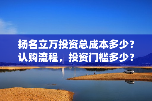 扬名立万投资总成本多少？认购流程，投资门槛多少？(扬名立万简介)