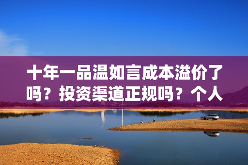 十年一品温如言成本溢价了吗？投资渠道正规吗？个人多少起投？(十年一品温如言剧情介绍)