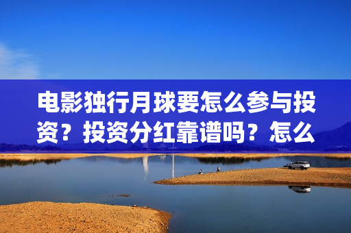 电影独行月球要怎么参与投资？投资分红靠谱吗？怎么认购份额？(独行月球制片人)