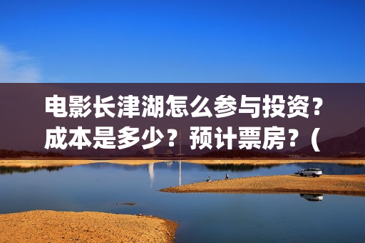 电影长津湖怎么参与投资？成本是多少？预计票房？(电影长津湖完)