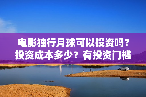 电影独行月球可以投资吗？投资成本多少？有投资门槛吗？(独行月球出品方)
