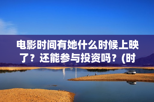电影时间有她什么时候上映了?还能参与投资吗?(时间有吗) 电影时间有她什么时候上映了?还能参与投资吗?(时间有吗)